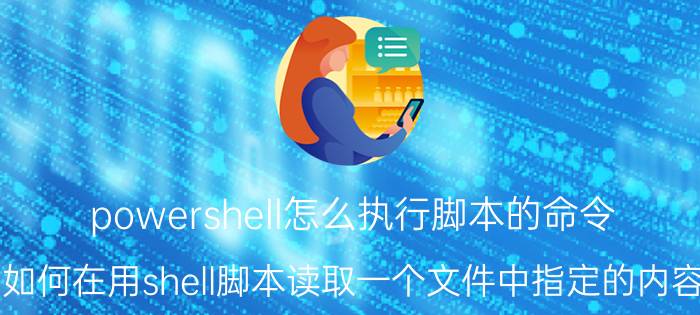 powershell怎么执行脚本的命令 如何在用shell脚本读取一个文件中指定的内容？